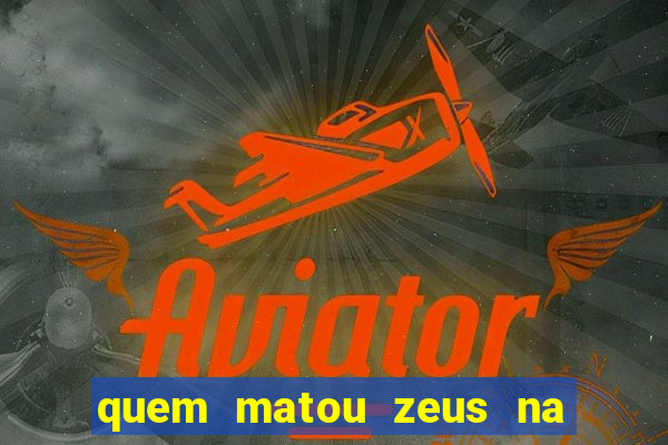 quem matou zeus na mitologia grega